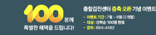 종합검진센터 증축 오픈 기념 이벤트, 100분께 특별한 혜택을 드립니다.※ 이벤트 기간: 7월 ~ 8월 (2개월), ※ 대상: 선착순 100명 한정, 문의: 664-4482